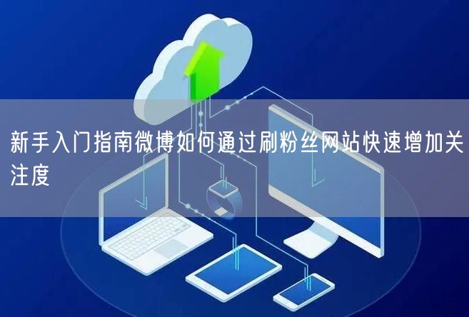 新手入门指南微博如何通过刷粉丝网站快速增加关注度