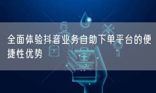 全面体验抖音业务自助下单平台的便捷性优势
