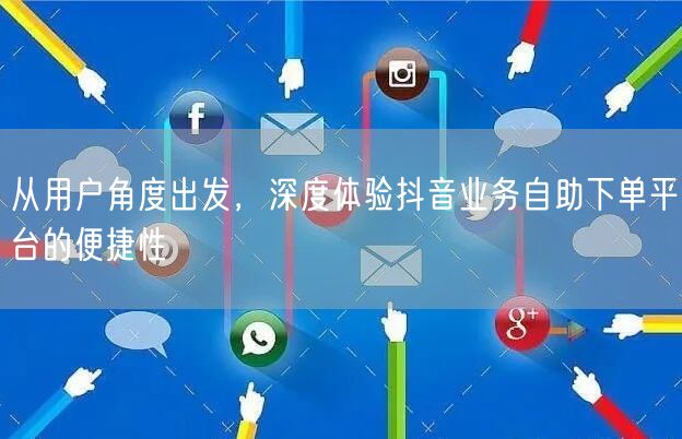 从用户角度出发，深度体验抖音业务自助下单平台的便捷性