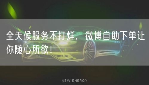全天候服务不打烊，微博自助下单让你随心所欲！