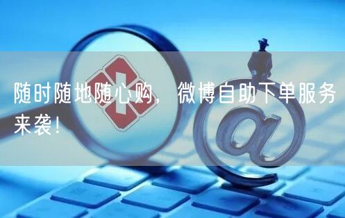 随时随地随心购，微博自助下单服务来袭！