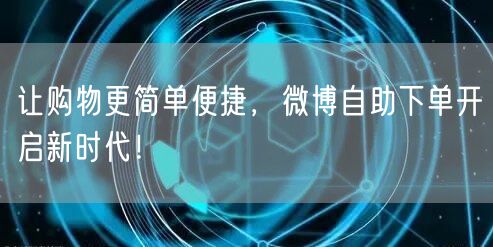 让购物更简单便捷，微博自助下单开启新时代！