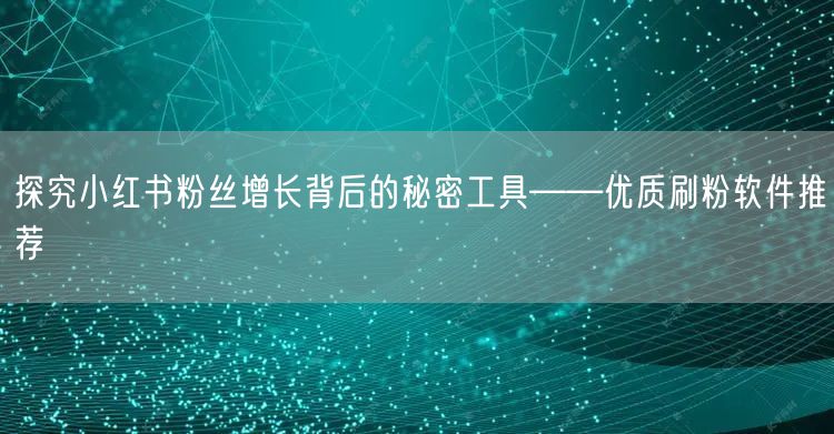 探究小红书粉丝增长背后的秘密工具——优质刷粉软件推荐