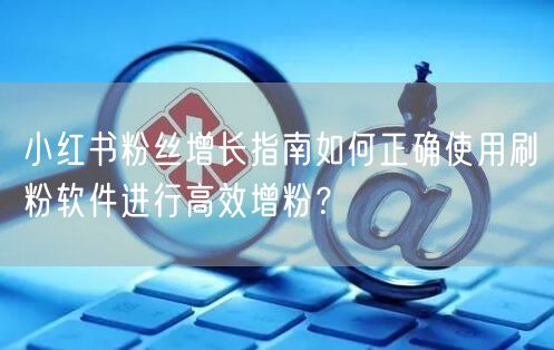 小红书粉丝增长指南如何正确使用刷粉软件进行高效增粉？
