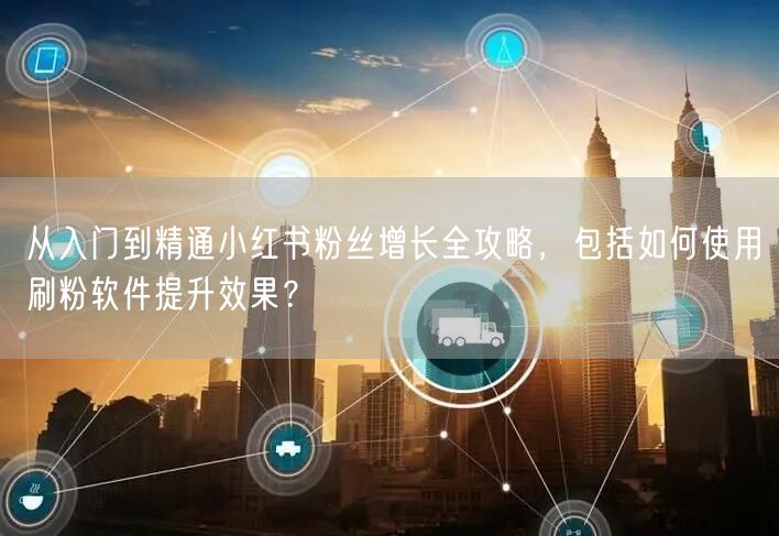 从入门到精通小红书粉丝增长全攻略，包括如何使用刷粉软件提升效果？