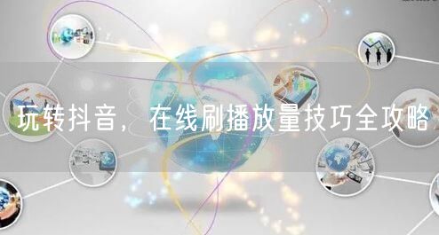 玩转抖音，在线刷播放量技巧全攻略