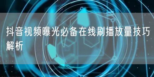 抖音视频曝光必备在线刷播放量技巧解析