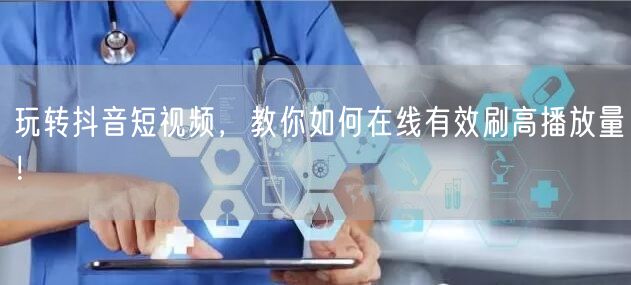 玩转抖音短视频，教你如何在线有效刷高播放量！