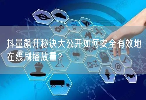 抖量飙升秘诀大公开如何安全有效地在线刷播放量？