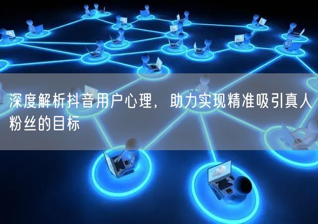 深度解析抖音用户心理，助力实现精准吸引真人粉丝的目标