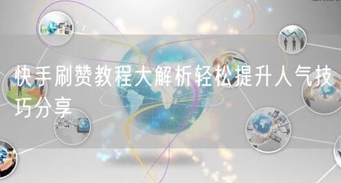 快手刷赞教程大解析轻松提升人气技巧分享