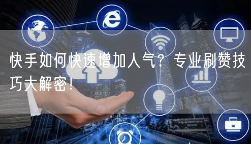 快手如何快速增加人气？专业刷赞技巧大解密！