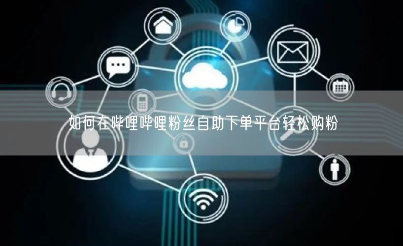 如何在哔哩哔哩粉丝自助下单平台轻松购粉