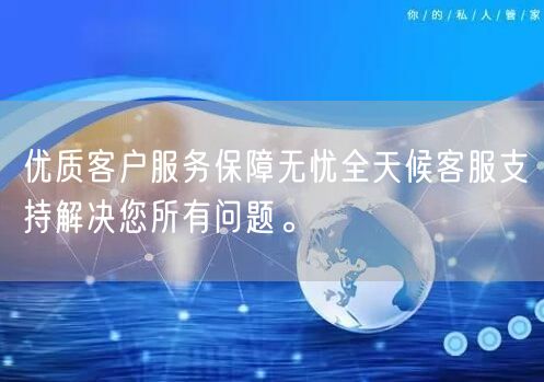 优质客户服务保障无忧全天候客服支持解决您所有问题。
