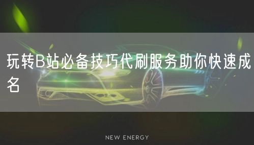 玩转B站必备技巧代刷服务助你快速成名