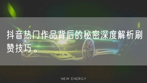 抖音热门作品背后的秘密深度解析刷赞技巧。