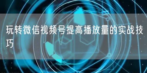 玩转微信视频号提高播放量的实战技巧