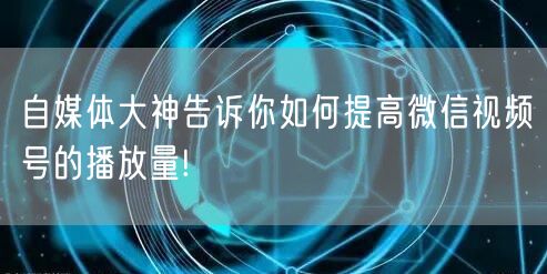 自媒体大神告诉你如何提高微信视频号的播放量!