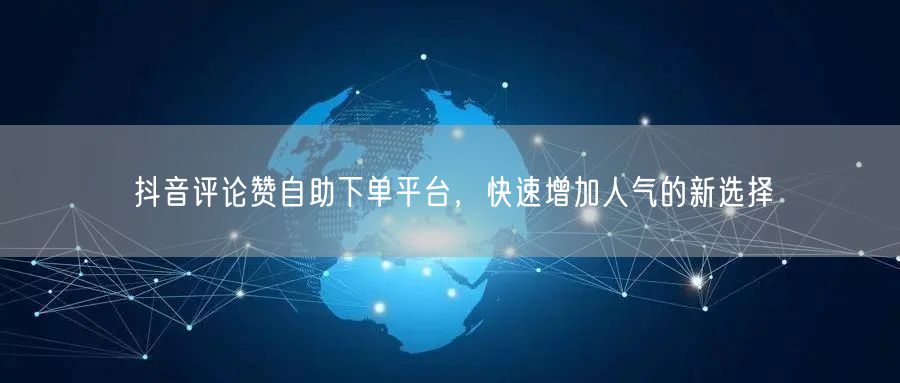 抖音评论赞自助下单平台，快速增加人气的新选择