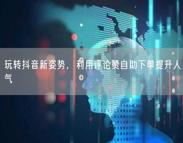 玩转抖音新姿势，利用评论赞自助下单提升人气