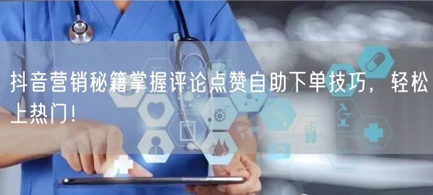 抖音营销秘籍掌握评论点赞自助下单技巧，轻松上热门！