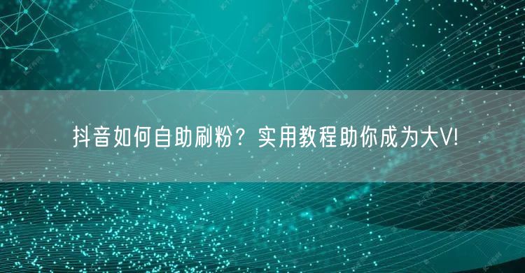 抖音如何自助刷粉？实用教程助你成为大V!