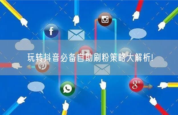 玩转抖音必备自助刷粉策略大解析!