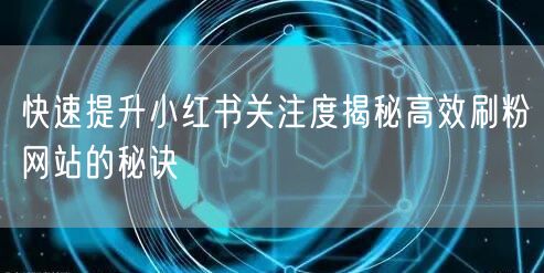 快速提升小红书关注度揭秘高效刷粉网站的秘诀