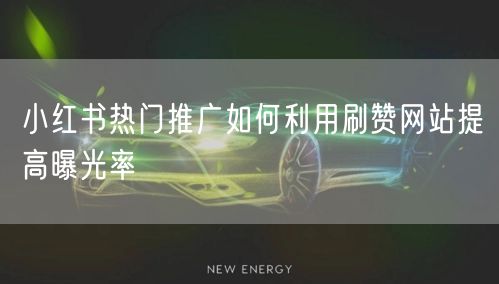 小红书热门推广如何利用刷赞网站提高曝光率