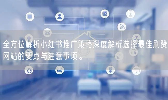 全方位解析小红书推广策略深度解析选择最佳刷赞网站的要点与注意事项。