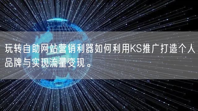 玩转自助网站营销利器如何利用KS推广打造个人品牌与实现流量变现。