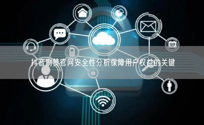 抖音刷赞官网安全性分析保障用户权益的关键