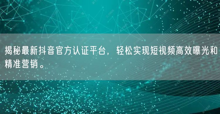 揭秘最新抖音官方认证平台，轻松实现短视频高效曝光和精准营销。