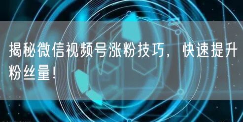 揭秘微信视频号涨粉技巧，快速提升粉丝量！