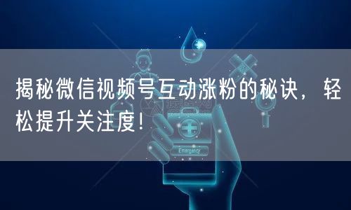 揭秘微信视频号互动涨粉的秘诀，轻松提升关注度！