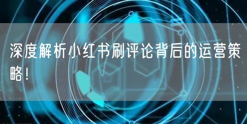 深度解析小红书刷评论背后的运营策略！