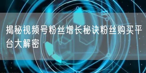揭秘视频号粉丝增长秘诀粉丝购买平台大解密