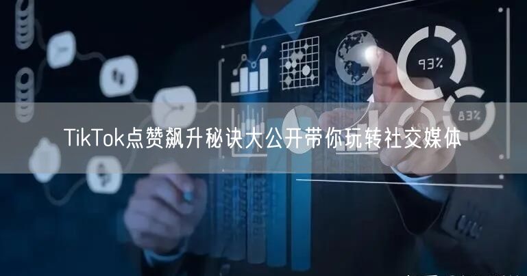 TikTok点赞飙升秘诀大公开带你玩转社交媒体