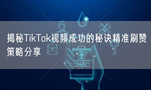 揭秘TikTok视频成功的秘诀精准刷赞策略分享