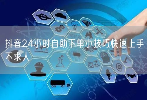 抖音24小时自助下单小技巧快速上手不求人