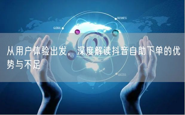从用户体验出发，深度解读抖音自助下单的优势与不足