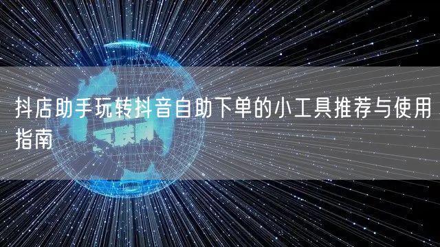 抖店助手玩转抖音自助下单的小工具推荐与使用指南
