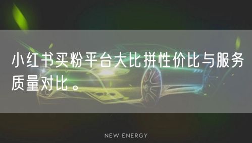小红书买粉平台大比拼性价比与服务质量对比。