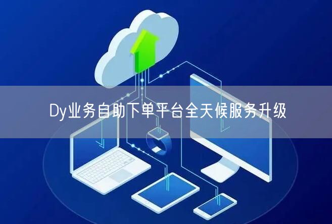 Dy业务自助下单平台全天候服务升级