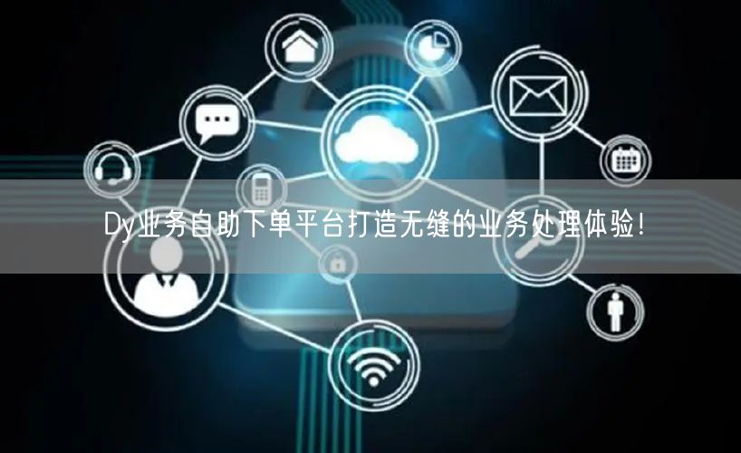 Dy业务自助下单平台打造无缝的业务处理体验！