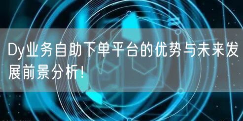 Dy业务自助下单平台的优势与未来发展前景分析！