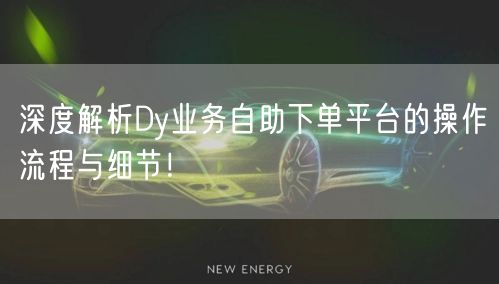 深度解析Dy业务自助下单平台的操作流程与细节！