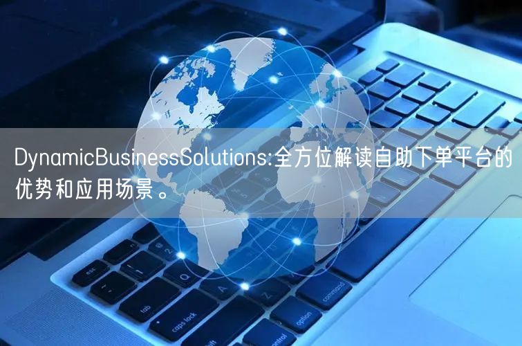 DynamicBusinessSolutions:全方位解读自助下单平台的优势和