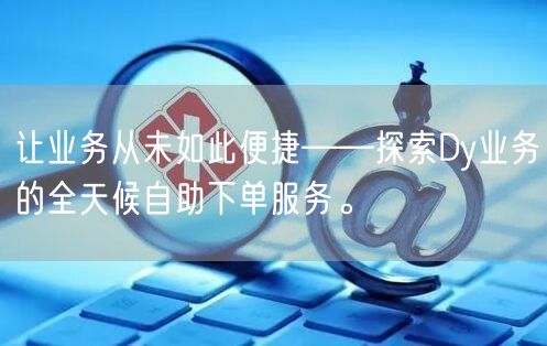 让业务从未如此便捷——探索Dy业务的全天候自助下单服务。