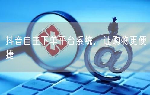 抖音自主下单平台系统，让购物更便捷